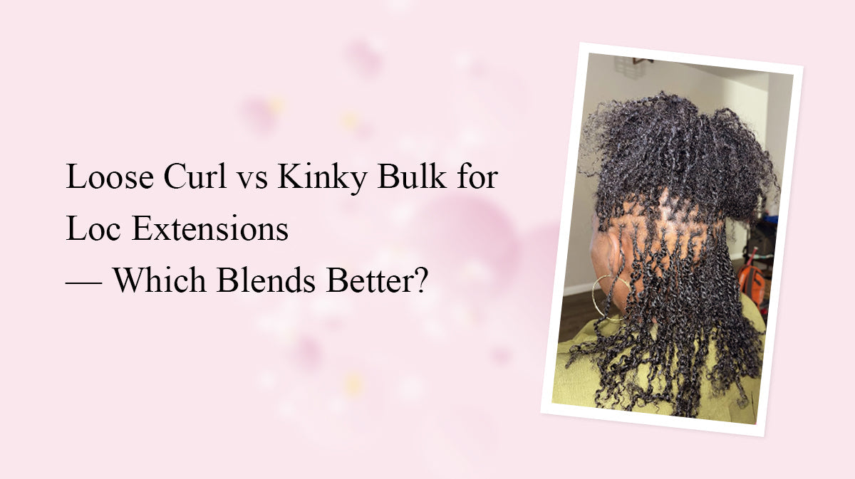 Loose Curl vs Kinky Bulk for Loc Extensions — Which Blends Better?