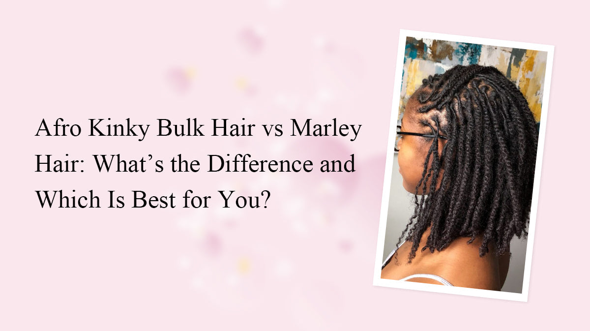 Afro Kinky Bulk Hair vs Marley Hair: What’s the Difference and Which Is Best for You?