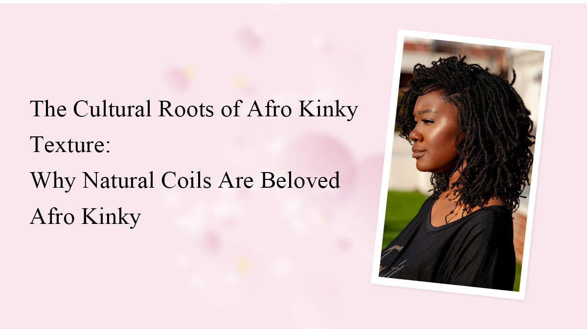 The Cultural Roots of Afro Kinky Texture: Why Natural Coils Are Beloved