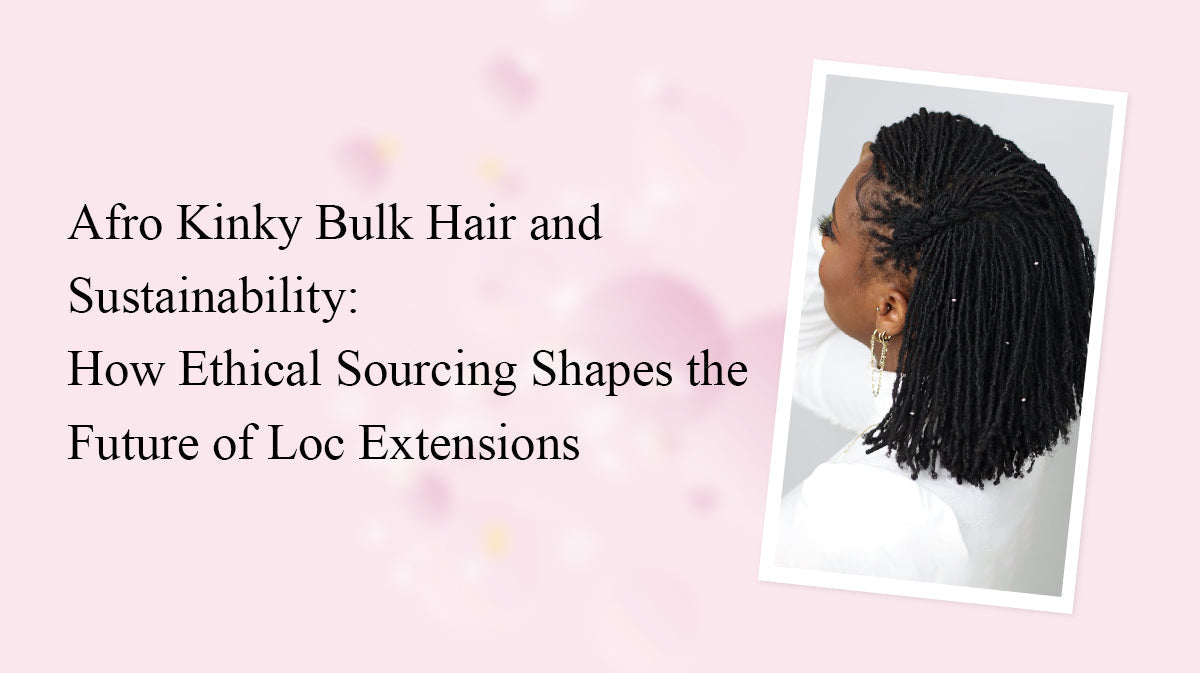 Afro Kinky Bulk Hair and Sustainability: How Ethical Sourcing Shapes the Future of Loc Extensions
