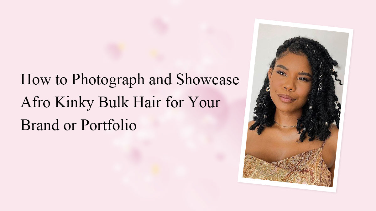 How to Photograph and Showcase Afro Kinky Bulk Hair for Your Brand or Portfolio