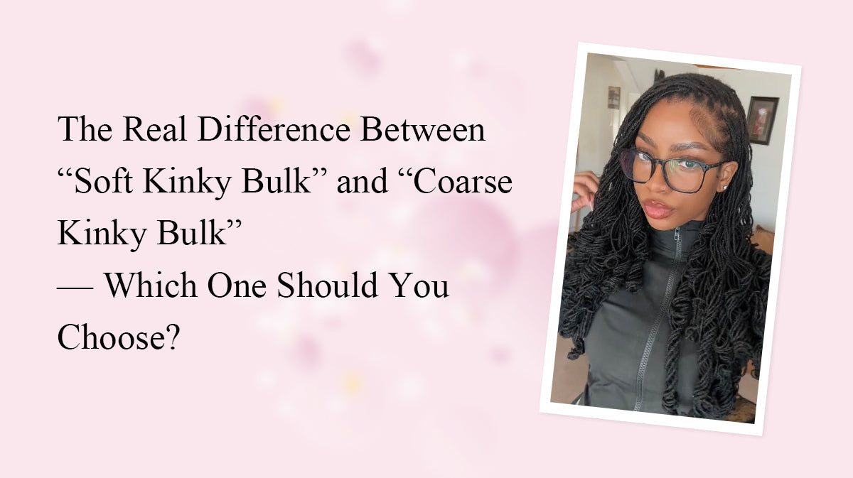 The Real Difference Between “Soft Kinky Bulk” and “Coarse Kinky Bulk” — Which One Should You Choose?